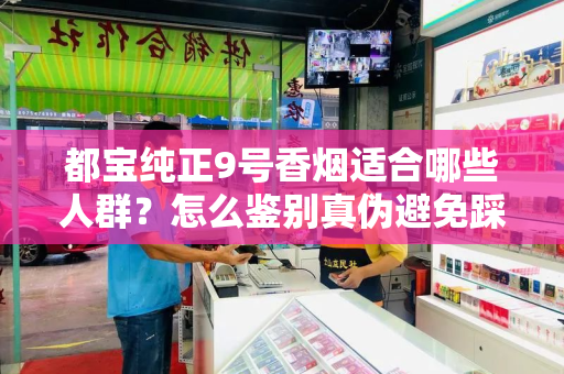 都宝纯正9号香烟适合哪些人群？怎么鉴别真伪避免踩坑？